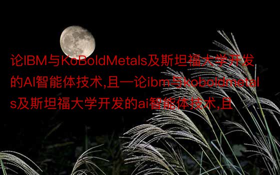 论IBM与KoBoldMetals及斯坦福大学开发的AI智能体技术，且—论ibm与koboldmetals及斯坦福大学开发的ai智能体技术，且